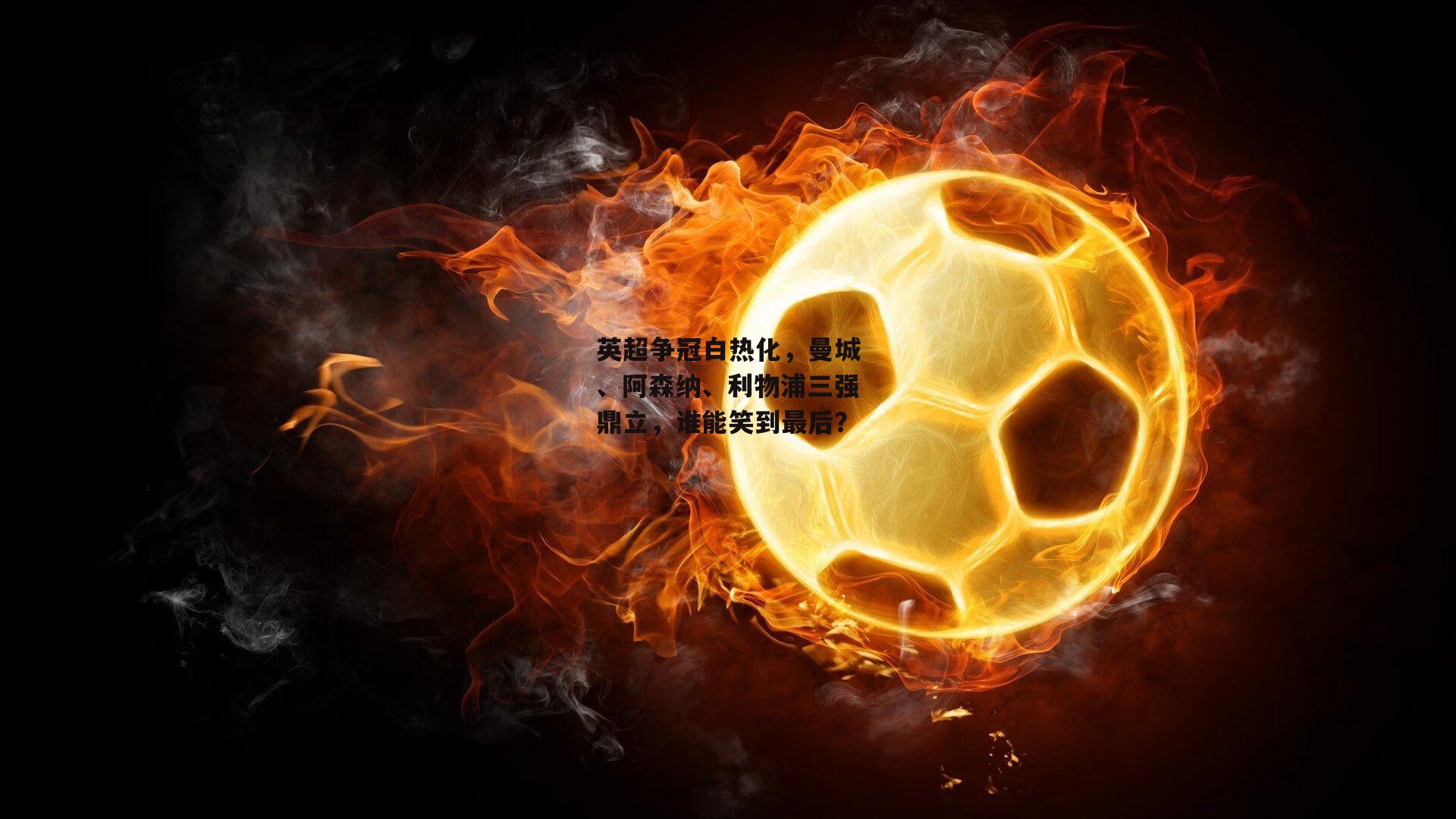 英超争冠白热化,曼城、阿森纳、利物浦三强鼎立,谁能笑到最后?:b体育中国官网