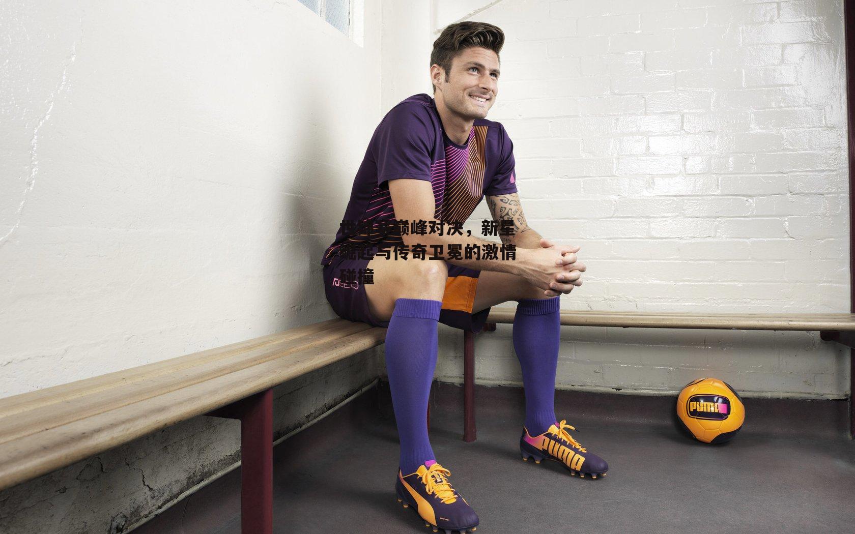 b体育:世锦赛巅峰对决,新星崛起与传奇卫冕的激情碰撞