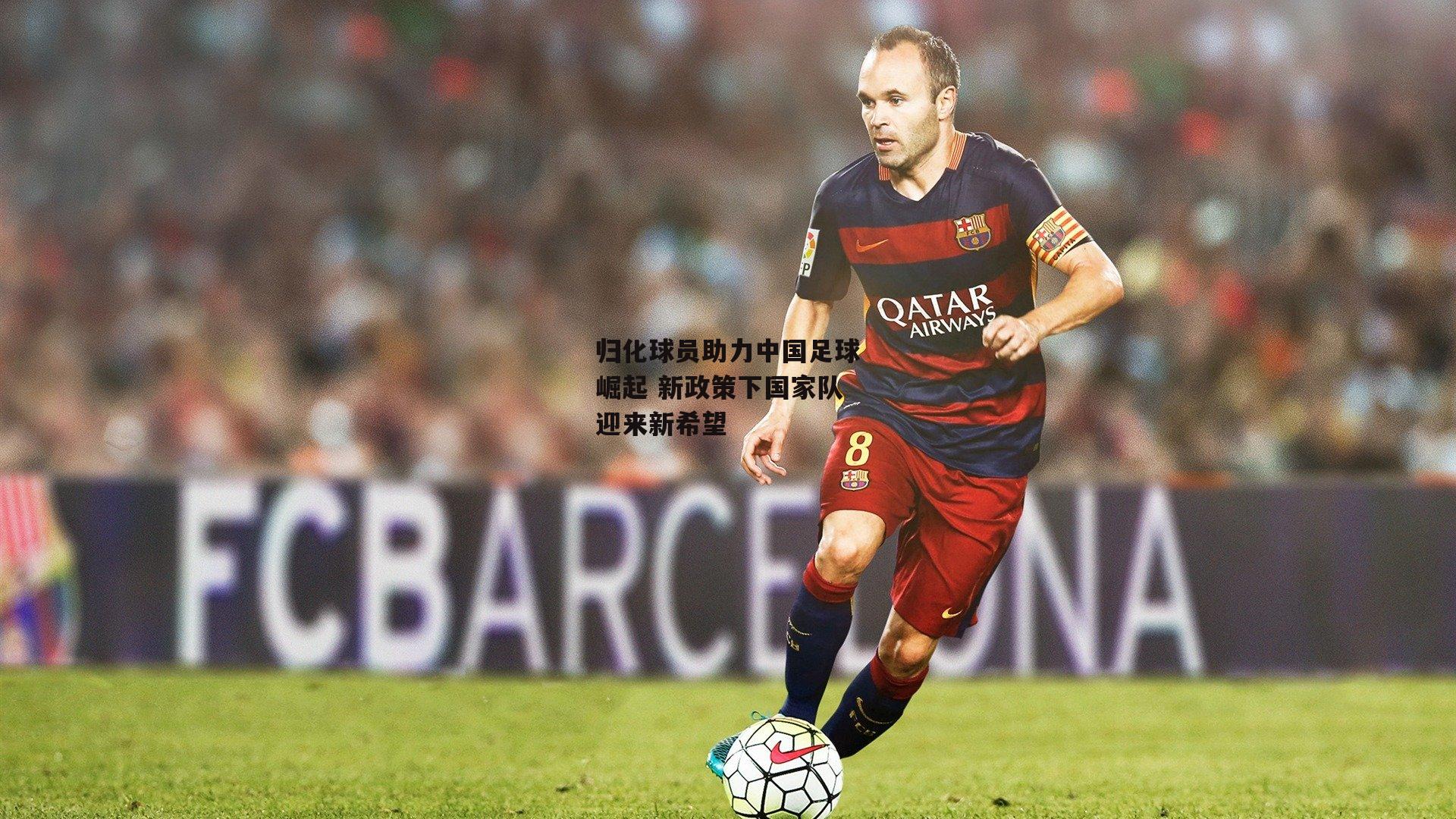 归化球员助力中国足球崛起 新政策下国家队迎来新希望|b体育app官方下载