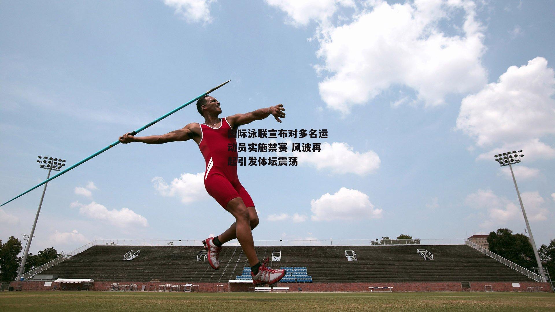 国际泳联宣布对多名运动员实施禁赛 风波再起引发体坛震荡：b体育中国官网