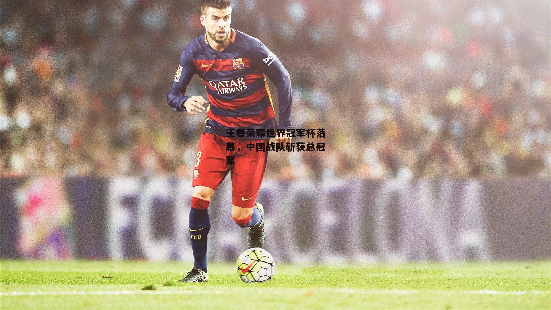 王者荣耀世界冠军杯落幕,中国战队斩获总冠军