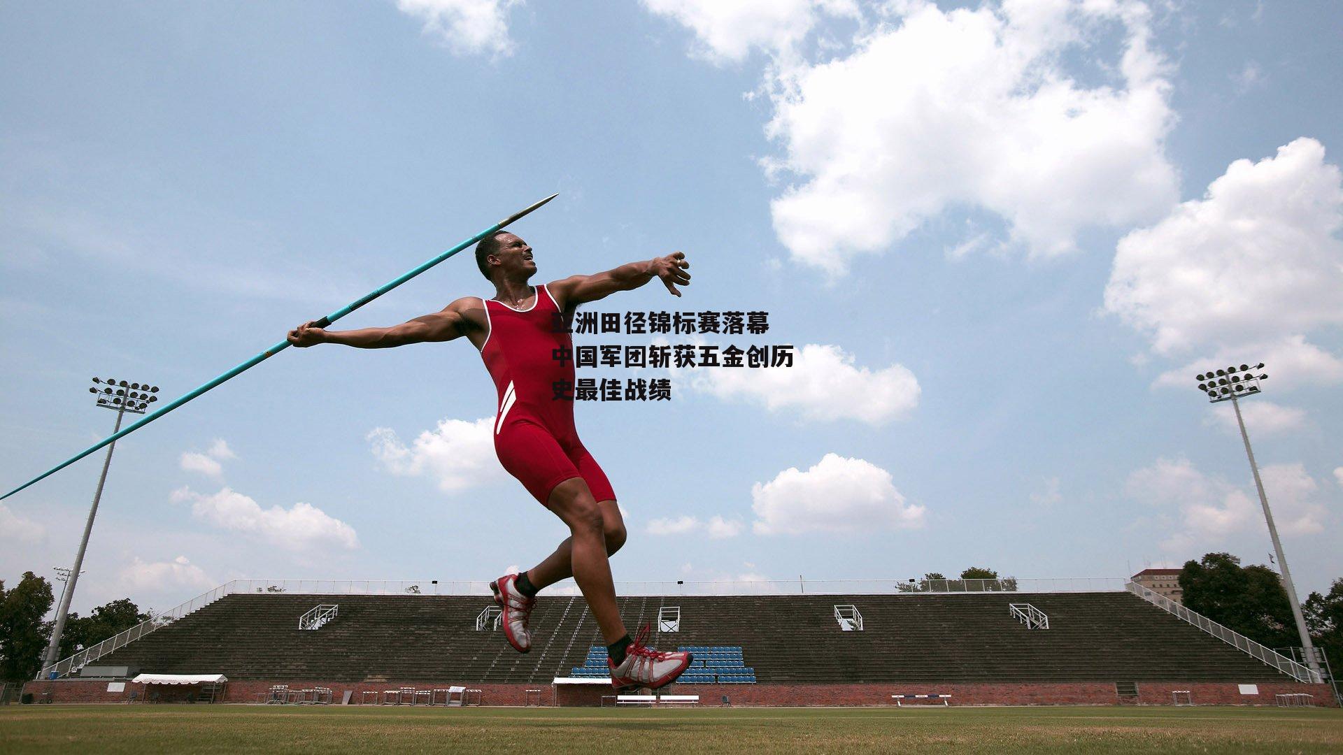 亚洲田径锦标赛落幕 中国军团斩获五金创历史最佳战绩