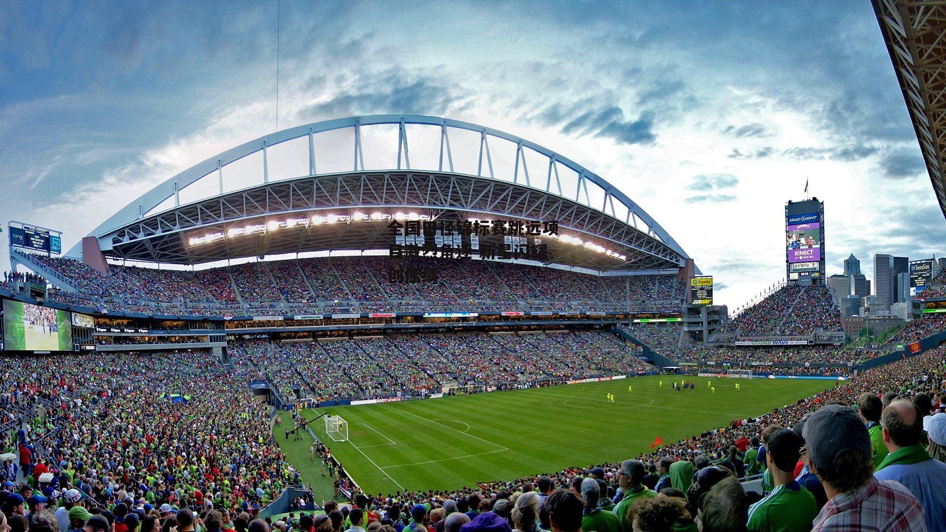 全国田径锦标赛跳远项目激烈角逐 新星闪耀创佳绩