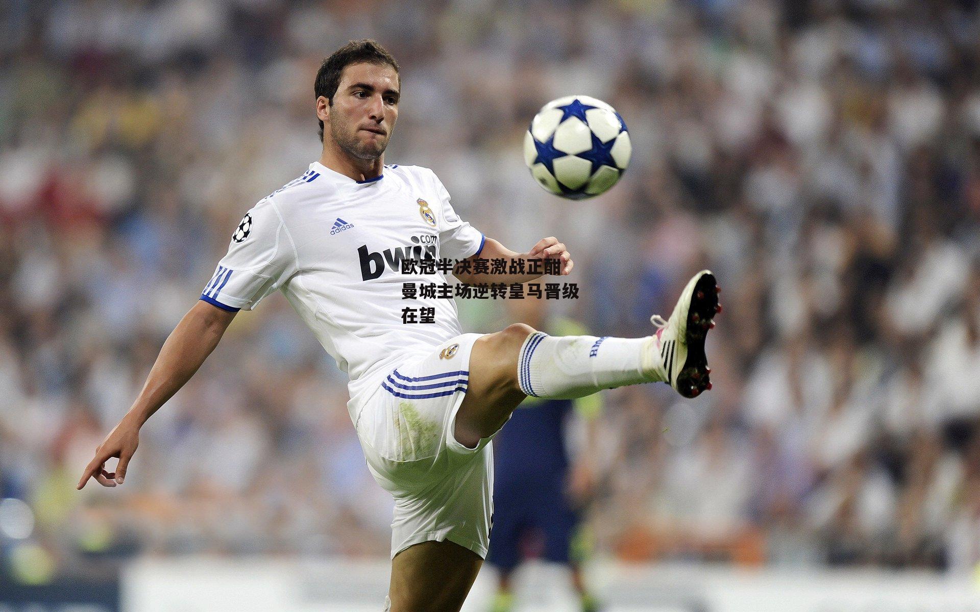 欧冠半决赛激战正酣 曼城主场逆转皇马晋级在望|b体育官方入口