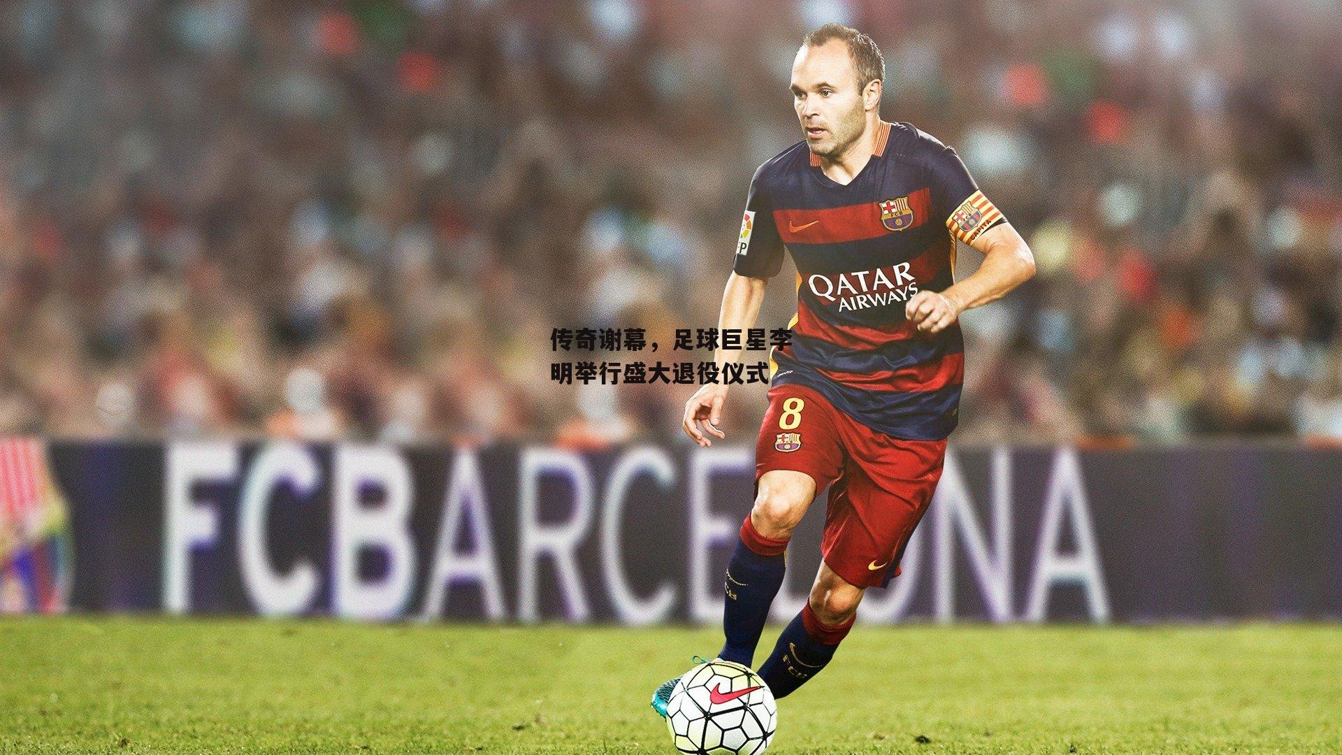 【b体育官方入口】传奇谢幕,足球巨星李明举行盛大退役仪式